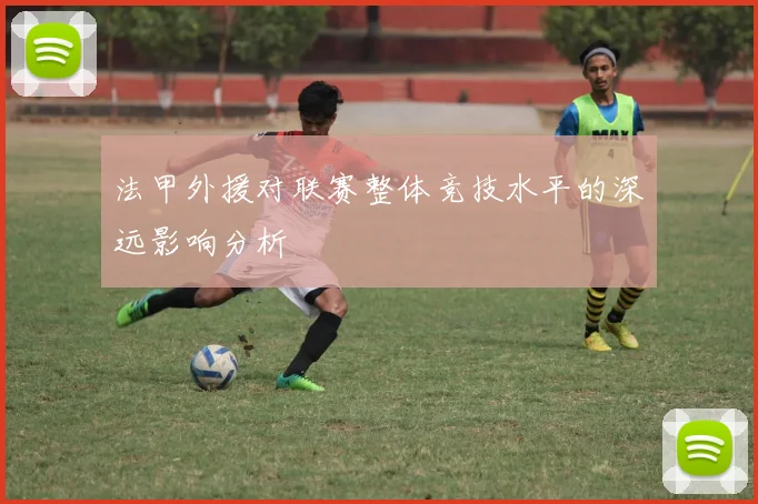 法甲外援对联赛整体竞技水平的深远影响分析
