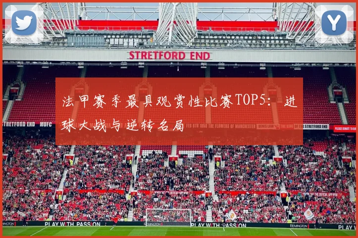 法甲赛季最具观赏性比赛TOP5：进球大战与逆转名局