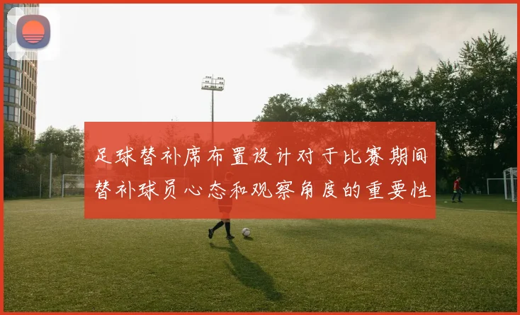 足球替补席布置设计对于比赛期间替补球员心态和观察角度的重要性