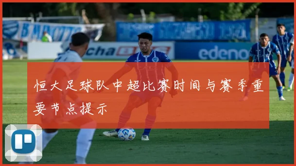 恒大足球队中超比赛时间与赛季重要节点提示