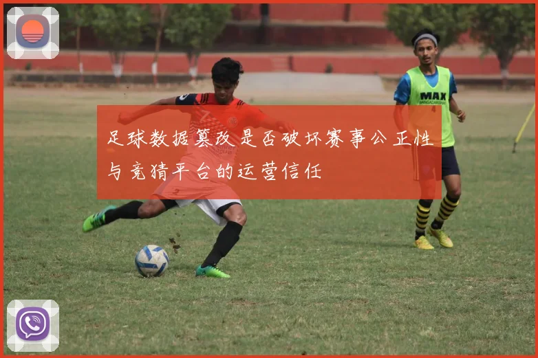 足球数据篡改是否破坏赛事公正性与竞猜平台的运营信任