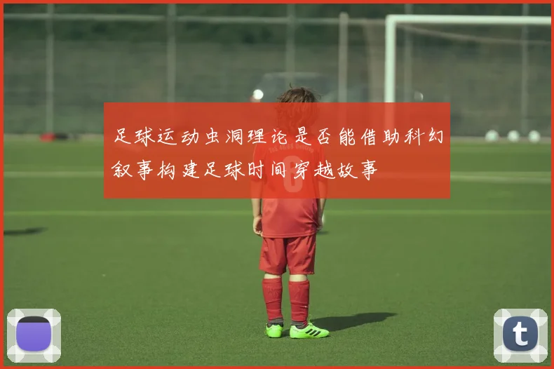 足球运动虫洞理论是否能借助科幻叙事构建足球时间穿越故事