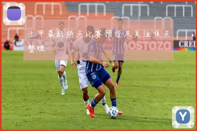法甲最新热点比赛预告及关注焦点整理