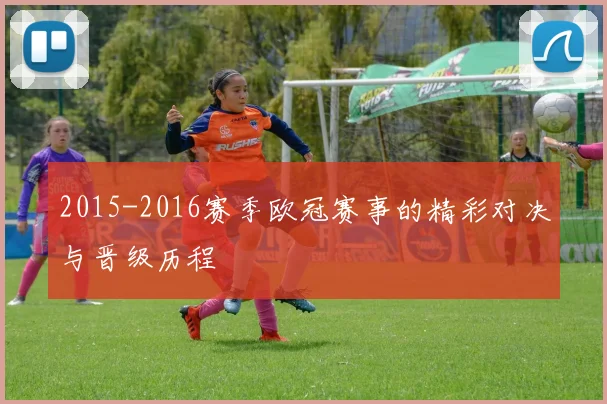 2015-2016赛季欧冠赛事的精彩对决与晋级历程