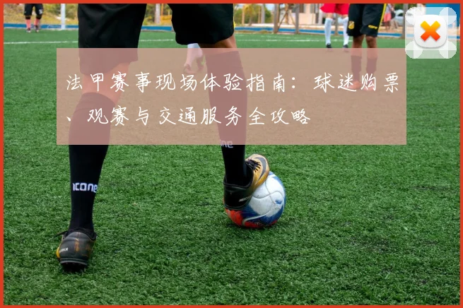 法甲赛事现场体验指南：球迷购票、观赛与交通服务全攻略