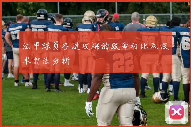 法甲球员在进攻端的效率对比及技术打法分析