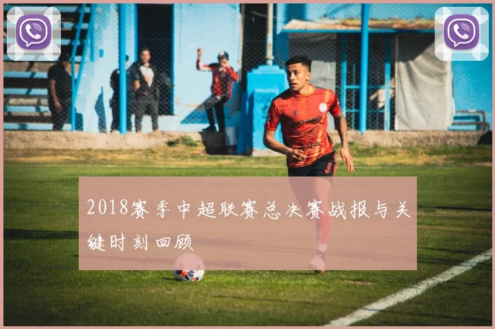 2018赛季中超联赛总决赛战报与关键时刻回顾
