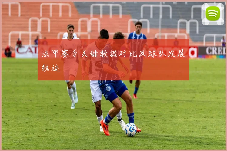 法甲赛季关键数据对比及球队发展轨迹