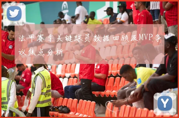 法甲赛季关键球员数据回顾及MVP争议焦点分析